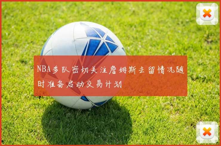 NBA多队密切关注詹姆斯去留情况随时准备启动交易计划