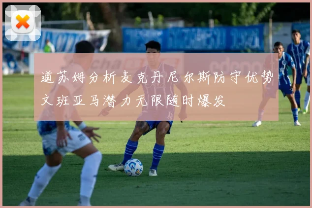 道苏姆分析麦克丹尼尔斯防守优势文班亚马潜力无限随时爆发