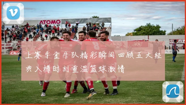上赛季金牛队精彩瞬间回顾五大经典入樽时刻重温篮球激情