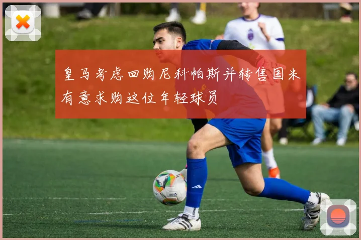 皇马考虑回购尼科帕斯并转售国米有意求购这位年轻球员