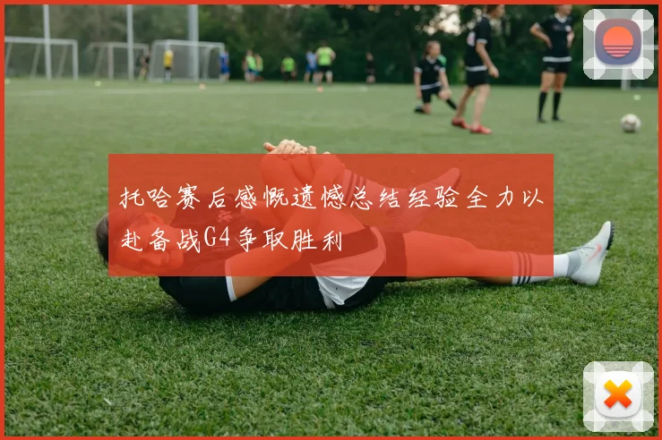 托哈赛后感慨遗憾总结经验全力以赴备战G4争取胜利