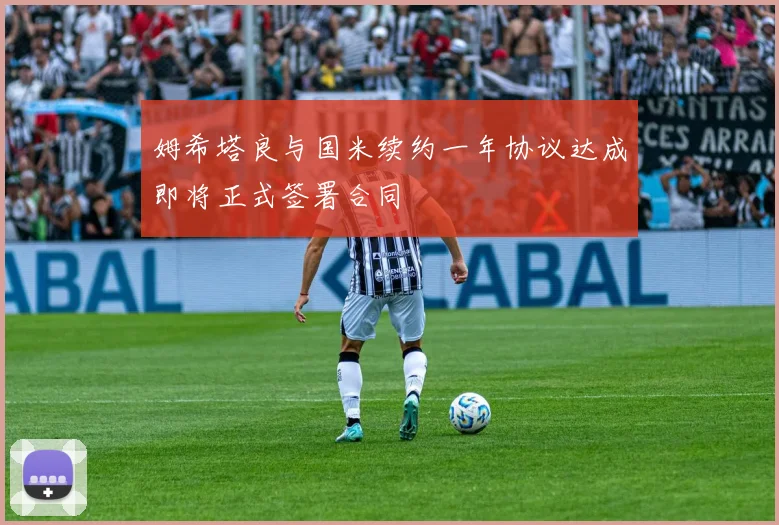 姆希塔良与国米续约一年协议达成即将正式签署合同