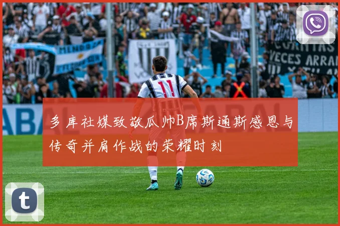 多库社媒致敬瓜帅B席斯通斯感恩与传奇并肩作战的荣耀时刻