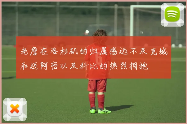 老詹在洛杉矶的归属感远不及克城和迈阿密以及科比的热烈拥抱