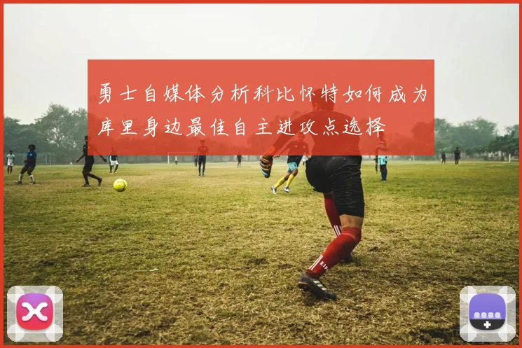 勇士自媒体分析科比怀特如何成为库里身边最佳自主进攻点选择