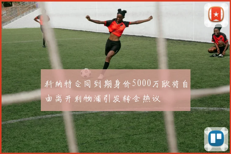 科纳特合同到期身价5000万欧将自由离开利物浦引发转会热议