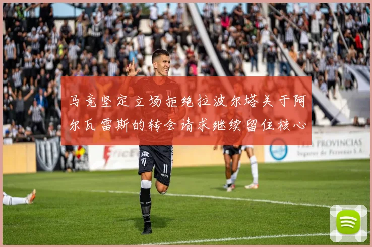 马竞坚定立场拒绝拉波尔塔关于阿尔瓦雷斯的转会请求继续留住核心球员