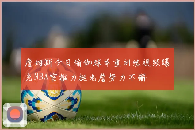 詹姆斯今日瑜伽球举重训练视频曝光NBA官推力挺老詹努力不懈