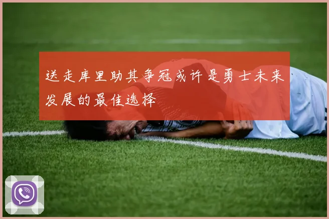 送走库里助其争冠或许是勇士未来发展的最佳选择