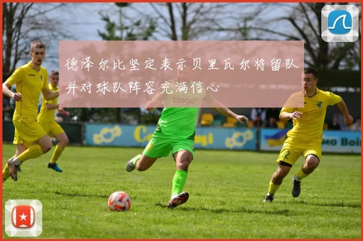 德泽尔比坚定表示贝里瓦尔将留队并对球队阵容充满信心