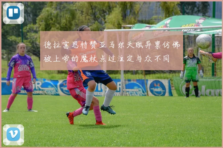 德拉富恩特赞亚马尔天赋异禀仿佛被上帝的魔杖点过注定与众不同