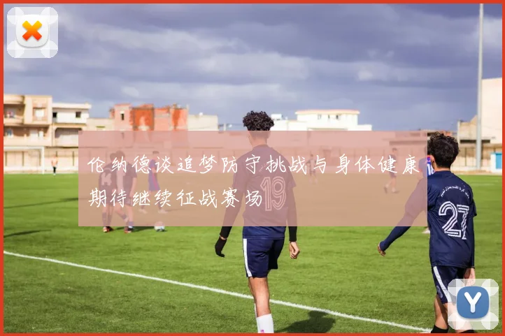 伦纳德谈追梦防守挑战与身体健康期待继续征战赛场