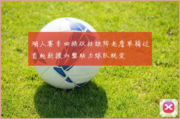 湖人赛季回顾双核缺阵老詹单骑过首轮新援加盟助力球队蜕变