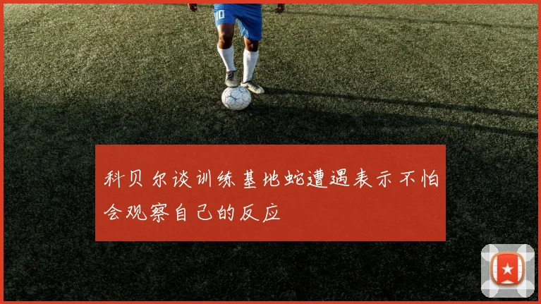 科贝尔谈训练基地蛇遭遇表示不怕会观察自己的反应