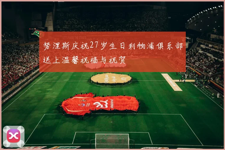 努涅斯庆祝27岁生日利物浦俱乐部送上温馨祝福与祝贺