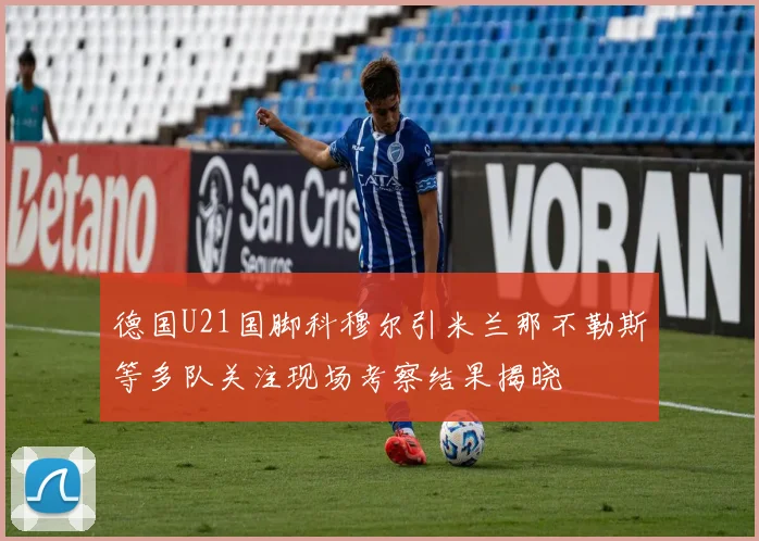 德国U21国脚科穆尔引米兰那不勒斯等多队关注现场考察结果揭晓