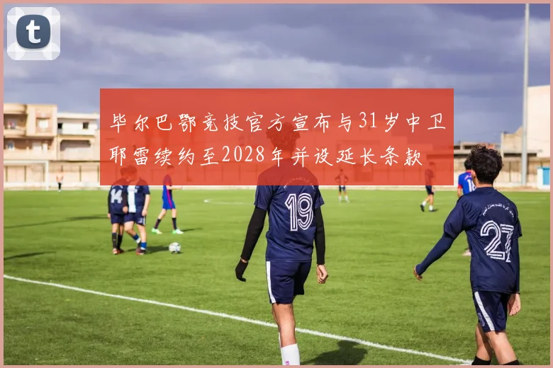 毕尔巴鄂竞技官方宣布与31岁中卫耶雷续约至2028年并设延长条款