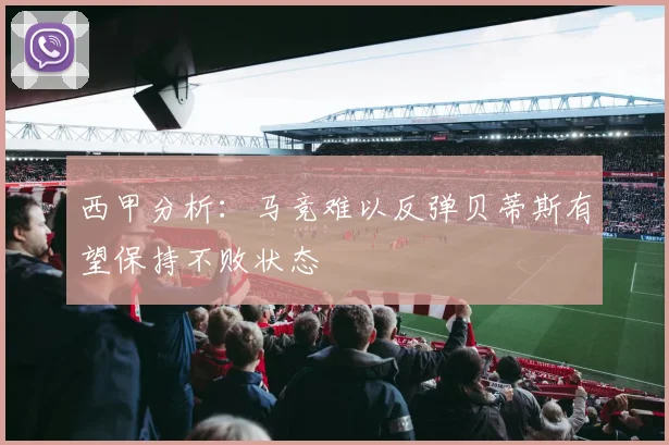 西甲分析：马竞难以反弹贝蒂斯有望保持不败状态