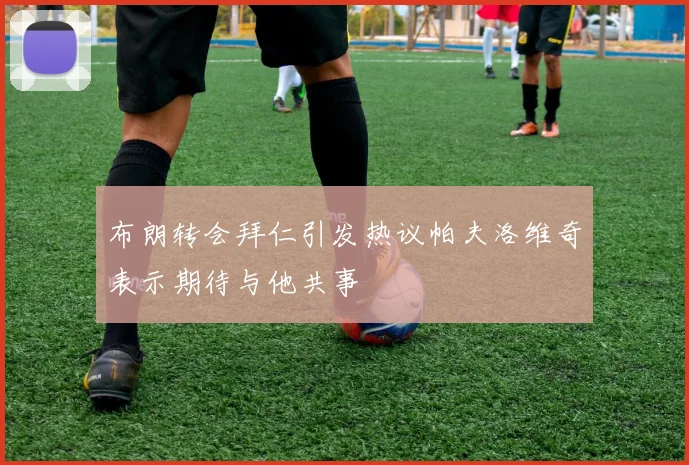 布朗转会拜仁引发热议帕夫洛维奇表示期待与他共事