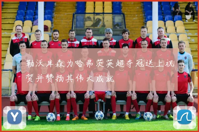 勒沃库森为哈弗茨英超夺冠送上祝贺并赞扬其伟大成就