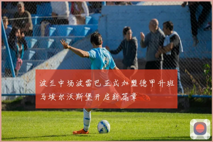 波兰中场波雷巴正式加盟德甲升班马埃尔沃斯堡开启新篇章