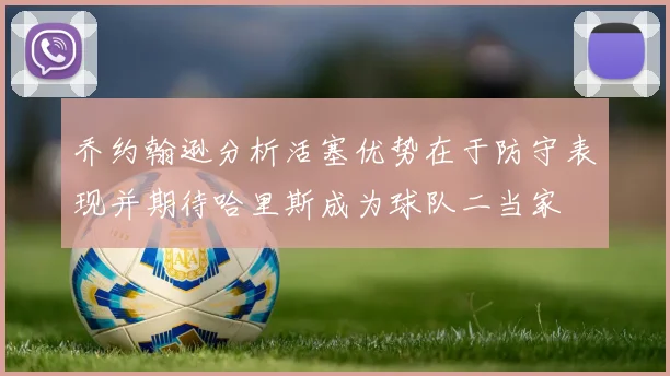 乔约翰逊分析活塞优势在于防守表现并期待哈里斯成为球队二当家