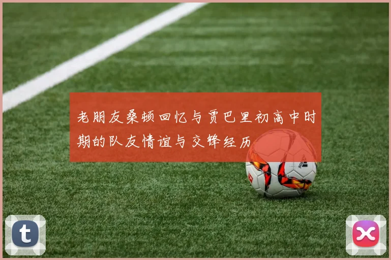老朋友桑顿回忆与贾巴里初高中时期的队友情谊与交锋经历