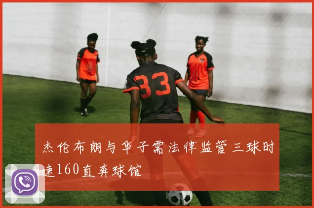 杰伦布朗与华子需法律监管三球时速160直奔球馆